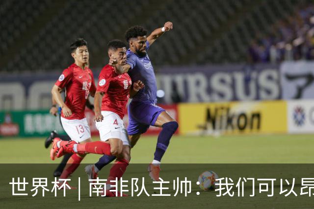 世界杯 | 南非队主帅：我们可以昂着头离开