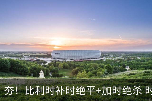 夯！比利时补时绝平+加时绝杀 时隔8年再造世界杯让二追三