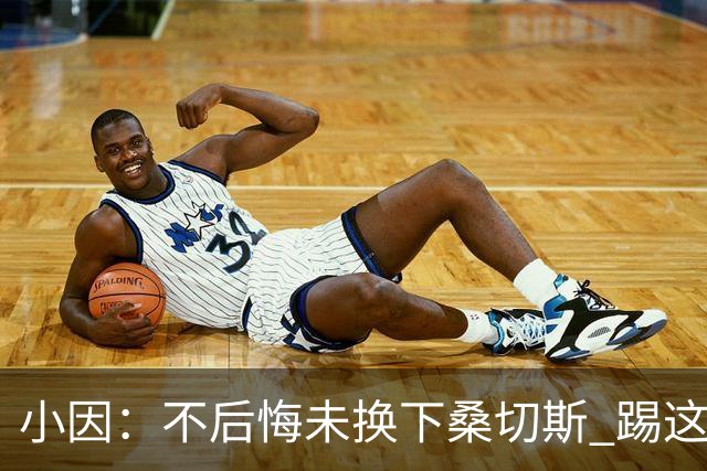 小因：不后悔未换下桑切斯 踢这么好被淘汰太遗憾
