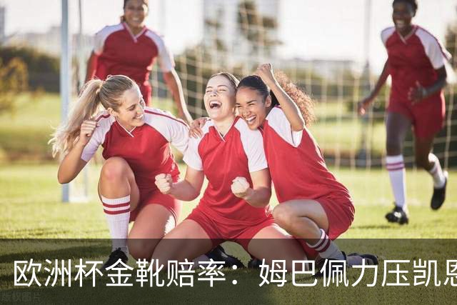 欧洲杯金靴赔率：姆巴佩力压凯恩 C罗位列第3