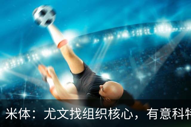 米体：尤文找组织核心，有意科特迪瓦国脚乌拉伊，可能启用路易斯